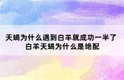 天蝎为什么遇到白羊就成功一半了 白羊天蝎为什么是绝配